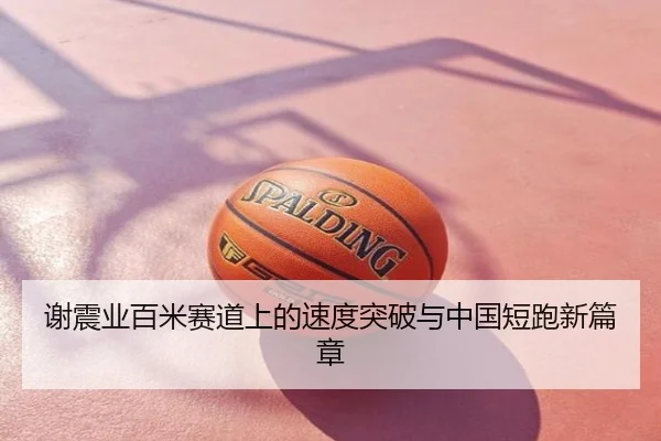 谢震业百米赛道上的速度突破与中国短跑新篇章