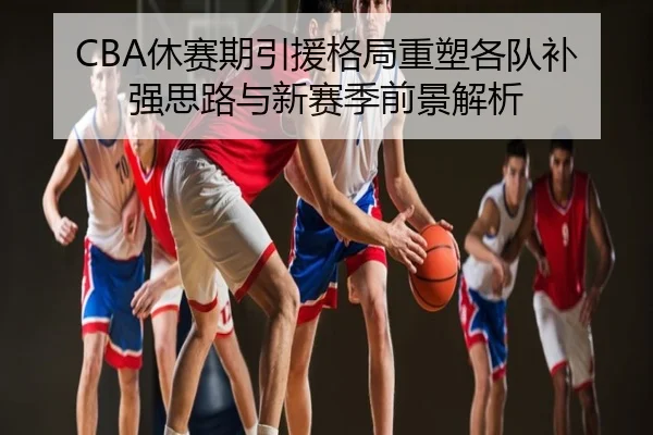 CBA休赛期引援格局重塑各队补强思路与新赛季前景解析