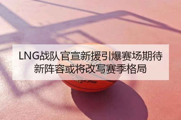 LNG战队官宣新援引爆赛场期待 新阵容或将改写赛季格局