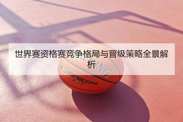 世界赛资格赛竞争格局与晋级策略全景解析