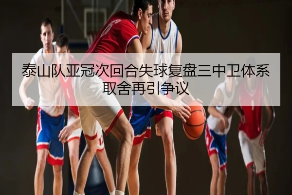 泰山队亚冠次回合失球复盘三中卫体系取舍再引争议