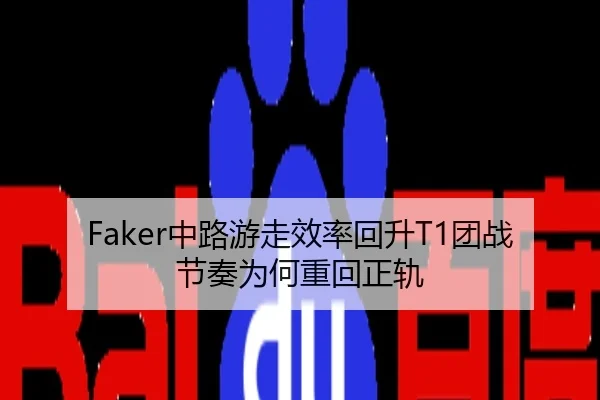 Faker中路游走效率回升T1团战节奏为何重回正轨
