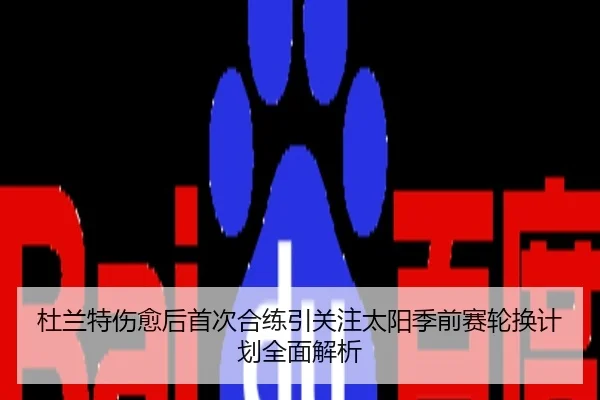 杜兰特伤愈后首次合练引关注太阳季前赛轮换计划全面解析