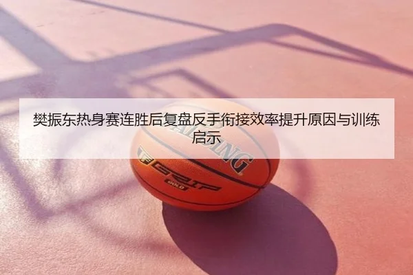 樊振东热身赛连胜后复盘反手衔接效率提升原因与训练启示