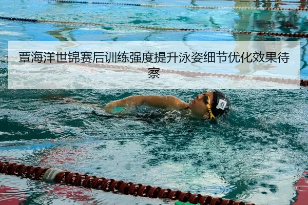覃海洋世锦赛后训练强度提升泳姿细节优化效果待察