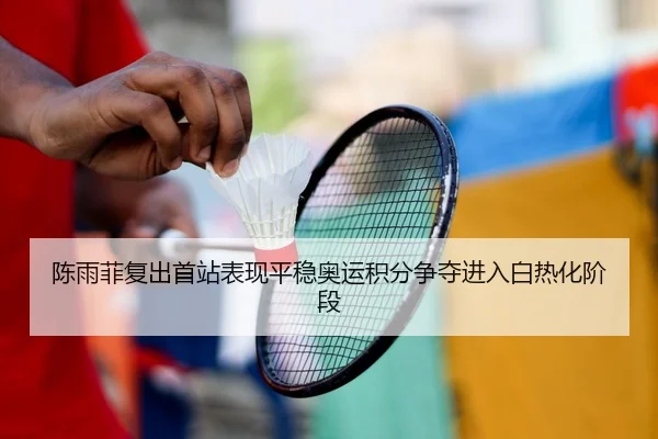 陈雨菲复出首站表现平稳奥运积分争夺进入白热化阶段