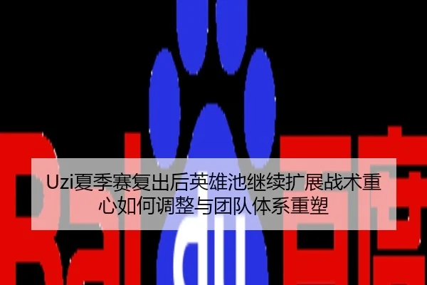 Uzi夏季赛复出后英雄池继续扩展战术重心如何调整与团队体系重塑