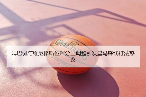 姆巴佩与维尼修斯位置分工调整引发皇马锋线打法热议