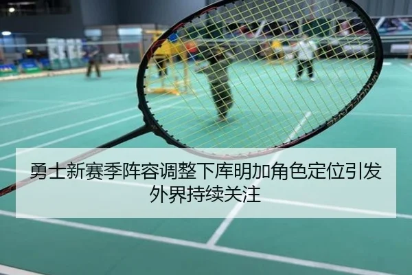勇士新赛季阵容调整下库明加角色定位引发外界持续关注
